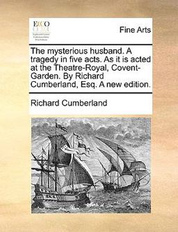 The Mysterious Husband a Tragedy in Five Acts As It Is Acted at the Theatre-Royal, Covent-Garden by Richard Cumberland, Esq a New Edition