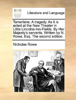 Tamerlane a Tragedy As It Is Acted at the New Theater in Little Lincolns-Inn-Fields by Her Majesty's Servants Written by N Rowe, Esq The Tamerlane a Tragedy As It Is Acted at the New Theater in Little Lincolns-Inn-Fields by Her Majesty's Servants Written by N Rowe, Esq The