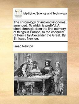 The Chronology of Ancient Kingdoms Amended to Which Is Prefix'D, a Short Chronicle from the First Memory of Things in Europe, to the Conquest of Pers