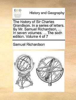 The History of Sir Charles Grandison in a Series of Letters by Mr Samuel Richardson, in Seven Volumes the Sixth Edition Volume 4 Of