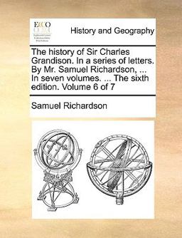 The History of Sir Charles Grandison in a Series of Letters by Mr Samuel Richardson, in Seven Volumes the Sixth Edition Volume 6 Of