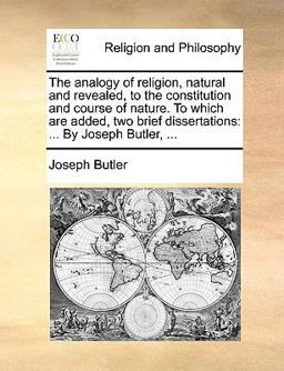 The Analogy of Religion, Natural and Revealed, to the Constitution and Course of Nature to Which Are Added, Two Brief Dissertations The Analogy of Religion, Natural and Revealed, to the Constitution and Course of Nature to Which Are Added, Two Brief Dissertations