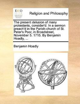 The Present Delusion of Many Protestants, Consider'D in a Sermon Preach'D in the Parish-Church of St Peter's Poor, in Broadstreet, November 5 1715