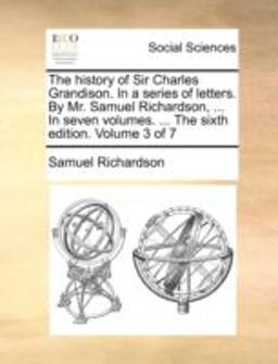 The History of Sir Charles Grandison in a Series of Letters by Mr Samuel Richardson, in Seven Volumes the Sixth Edition Volume 3 Of