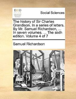 The History of Sir Charles Grandison in a Series of Letters by Mr Samuel Richardson, in Seven Volumes the Sixth Edition Volume 4 Of