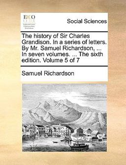 The History of Sir Charles Grandison in a Series of Letters by Mr Samuel Richardson, in Seven Volumes the Sixth Edition Volume 5 Of