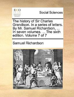 The History of Sir Charles Grandison in a Series of Letters by Mr Samuel Richardson, in Seven Volumes the Sixth Edition Volume 7