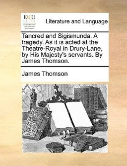 Tancred and Sigismunda a Tragedy As It Is Acted at the Theatre-Royal in Drury-Lane, by His Majesty's Servants by James Thomson