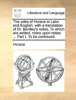 The Odes of Horace in Latin and English; with a Translation of Dr Bentley's Notes to Which Are Added, Notes upon Notes; Part I to Be Continued