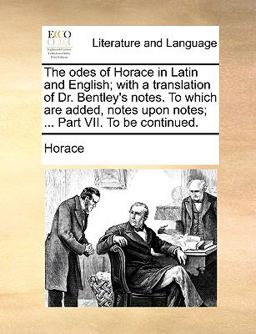 The Odes of Horace in Latin and English; with a Translation of Dr Bentley's Notes to Which Are Added, Notes upon Notes; Part Vii to Be Continue
