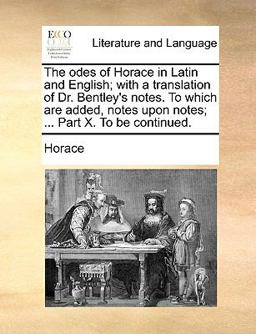 The Odes of Horace in Latin and English; with a Translation of Dr Bentley's Notes to Which Are Added, Notes upon Notes; Part X to Be Continued