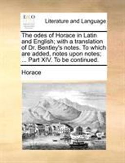 The Odes of Horace in Latin and English; with a Translation of Dr Bentley's Notes to Which Are Added, Notes upon Notes; Part Xiv to Be Continue