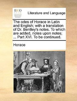The Odes of Horace in Latin and English; with a Translation of Dr Bentley's Notes to Which Are Added, Notes upon Notes; Part Xvi to Be Continue