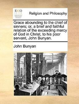 Grace Abounding to the Chief of Sinners; or, a Brief and Faithful Relation of the Exceeding Mercy of God in Christ, to His Poor Servant, John Bunyan