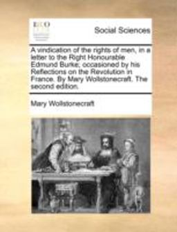 A Vindication of the Rights of Men, in a Letter to the Right Honourable Edmund Burke; Occasioned by His Reflections on the Revolution in France by M