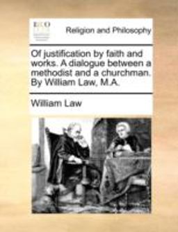 Of Justification by Faith and Works a Dialogue Between a Methodist and a Churchman by William Law, M A