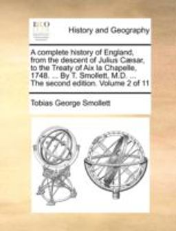 A Complete History of England, from the Descent of Julius Cæsar, to the Treaty of Aix la Chapelle, 1748 by T Smollett, M D the Second Editi