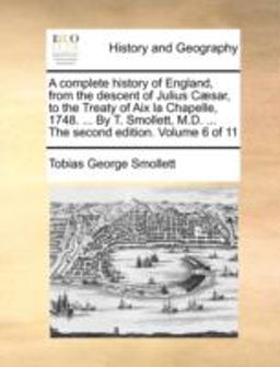 A Complete History of England, from the Descent of Julius Cæsar, to the Treaty of Aix la Chapelle, 1748 by T Smollett, M D the Second Editi