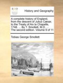 A Complete History of England, from the Descent of Julius Cæsar, to the Treaty of Aix la Chapelle, 1748 by T Smollett, M D the Second Editi