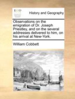 Observations on the Emigration of Dr Joseph Priestley, and on the Several Addresses Delivered to Him, on His Arrival at New-York