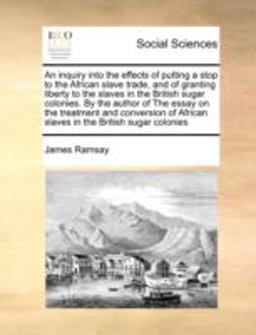 An Inquiry into the Effects of Putting a Stop to the African Slave Trade, and of Granting Liberty to the Slaves in the British Sugar Colonies By