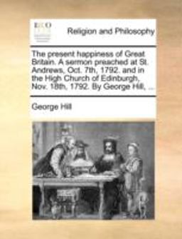 The Present Happiness of Great Britain a Sermon Preached at St Andrews, Oct 7th, 1792 and in the High Church of Edinburgh, Nov 18th, 1792 by Geo