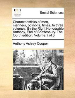 Characteristicks of Men, Manners, Opinions, Times in Three Volumes by the Right Honourable Anthony, Earl of Shaftesbury the Fourth Edition Volume