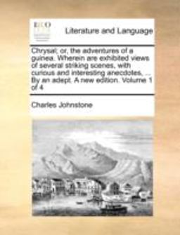 Chrysal; or, the Adventures of a Guinea Wherein Are Exhibited Views of Several Striking Scenes, with Curious and Interesting Anecdotes, by an Ade