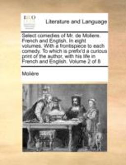 Select Comedies of Mr de Moliere French and English in Eight Volumes with a Frontispiece to Each Comedy to Which Is Prefix'D a Curious Print of T