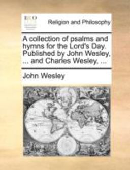A Collection of Psalms and Hymns for the Lord's Day Published by John Wesley, and Charles Wesley