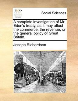 A Complete Investigation of Mr Eden's Treaty, As It May Affect the Commerce, the Revenue, or the General Policy of Great Britain
