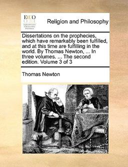 Dissertations on the Prophecies, Which Have Remarkably Been Fulfilled, and at This Time Are Fulfilling in the World by Thomas Newton, in Three Vo