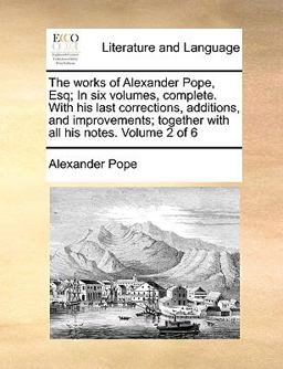 The Works of Alexander Pope, Esq; in Six Volumes, Complete with His Last Corrections, Additions, and Improvements; Together with All His Notes Volu