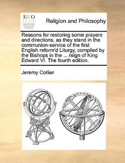 Reasons for Restoring Some Prayers and Directions, As They Stand in the Communion-Service of the First English Reform'D Liturgy, Compiled by the Bisho Reasons for Restoring Some Prayers and Directions, As They Stand in the Communion-Service of the First English Reform'D Liturgy, Compiled by the Bisho