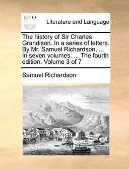 The History of Sir Charles Grandison in a Series of Letters by Mr Samuel Richardson, in Seven Volumes the Fourth Edition Volume 3 Of