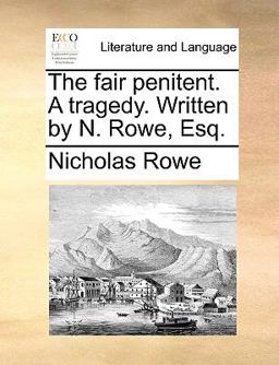 The Fair Penitent a Tragedy Written by N Rowe, Esq The Fair Penitent a Tragedy Written by N Rowe, Esq