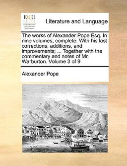 The Works of Alexander Pope Esq in Nine Volumes, Complete with His Last Corrections, Additions, and Improvements; Together with the Commentary