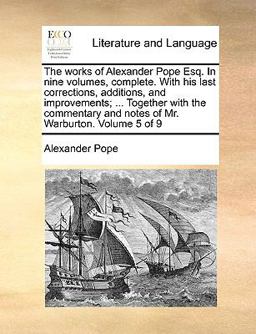 The Works of Alexander Pope Esq in Nine Volumes, Complete with His Last Corrections, Additions, and Improvements; Together with the Commentary