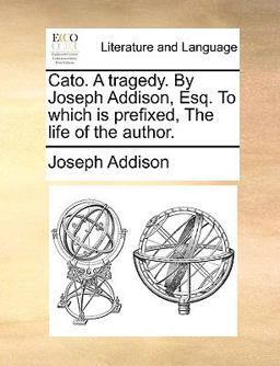 Cato a Tragedy by Joseph Addison, Esq to Which Is Prefixed, the Life of the Author