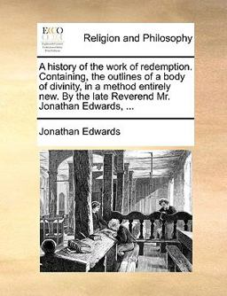 A History of the Work of Redemption Containing, the Outlines of a Body of Divinity, in a Method Entirely New by the Late Reverend Mr Jonathan Edwar