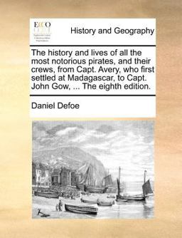 The History and Lives of All the Most Notorious Pirates, and Their Crews, from Capt Avery, Who First Settled at Madagascar, to Capt John Gow, Th