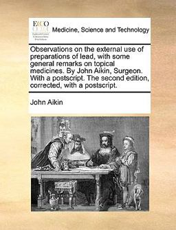 Observations on the External Use of Preparations of Lead, with Some General Remarks on Topical Medicines by John Aikin, Surgeon with a Postscript T