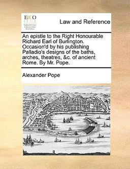 An Epistle to the Right Honourable Richard Earl of Burlington Occasion'D by His Publishing Palladio's Designs of the Baths, Arches, Theatres, and C Of