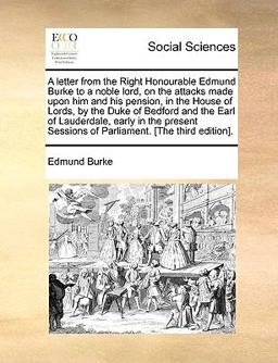 A Letter from the Right Honourable Edmund Burke to a Noble Lord, on the Attacks Made upon Him and His Pension, in the House of Lords, by the Duke of B