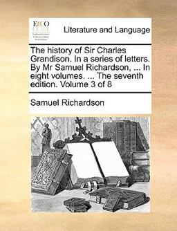 The History of Sir Charles Grandison in a Series of Letters by Mr Samuel Richardson, in Eight Volumes the Seventh Edition Volume 3 Of
