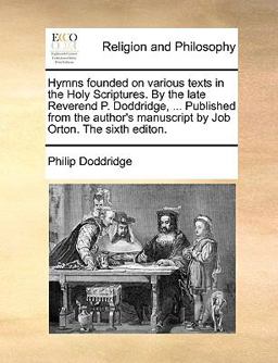 Hymns Founded on Various Texts in the Holy Scriptures by the Late Reverend P Doddridge, Published from the Author's Manuscript by Job Orton