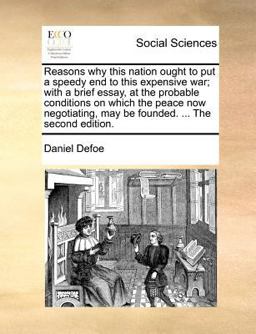 Reasons why this nation ought to put a speedy end to this expensive war; with a brief essay, at the probable conditions on which the peace now negotiating, may be founded... . the second Edition