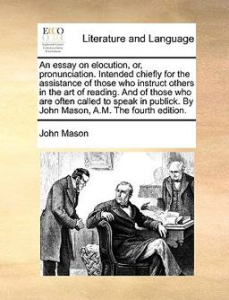 An Essay on Elocution, or, Pronunciation Intended Chiefly for the Assistance of Those Who Instruct Others in the Art of Reading and of Those Who Are
