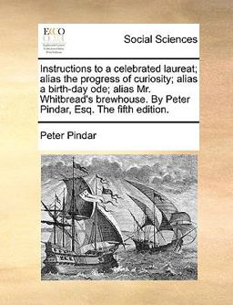 Instructions to a Celebrated Laureat; Alias the Progress of Curiosity; Alias a Birth-Day Ode; Alias Mr Whitbread's Brewhouse by Peter Pindar, Esq T