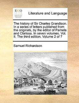 The History of Sir Charles Grandison in a Series of Letters Published from the Originals, by the Editor of Pamela and Clarissa In